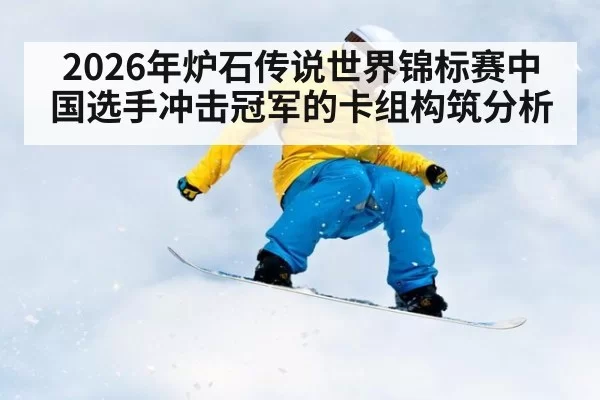 2026年炉石传说世界锦标赛中国选手冲击冠军的卡组构筑分析