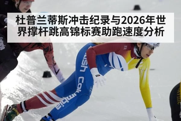 杜普兰蒂斯冲击纪录与2026年世界撑杆跳高锦标赛助跑速度分析
