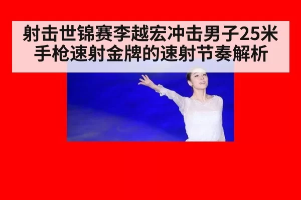 射击世锦赛李越宏冲击男子25米手枪速射金牌的速射节奏解析
