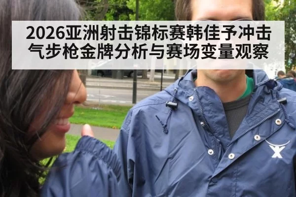 2026亚洲射击锦标赛韩佳予冲击气步枪金牌分析与赛场变量观察