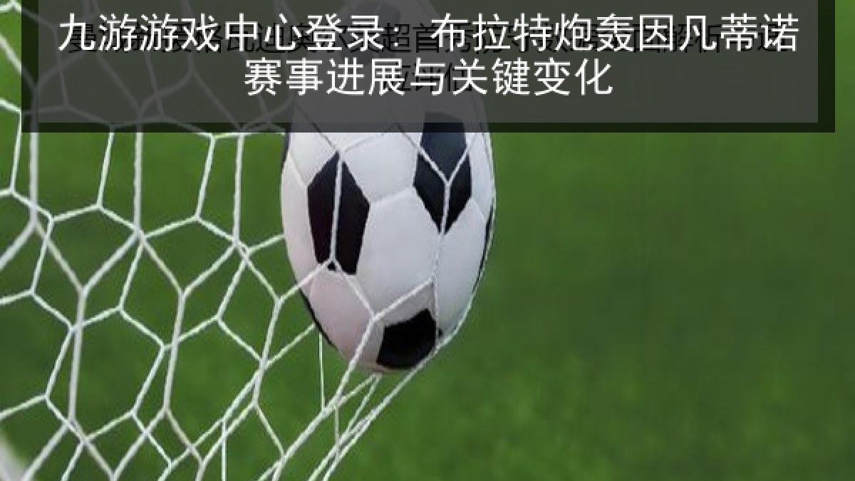 九游游戏中心登录: 布拉特炮轰因凡蒂诺赛事进展与关键变化 九游游戏中心登录: 布拉特炮轰因凡蒂诺赛事进展与关键变化